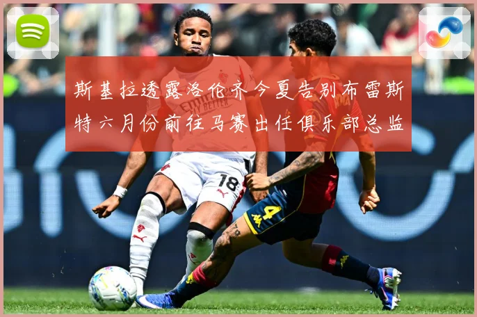 斯基拉透露洛伦齐今夏告别布雷斯特六月份前往马赛出任俱乐部总监战术观察：最新赛事动态与深度分析