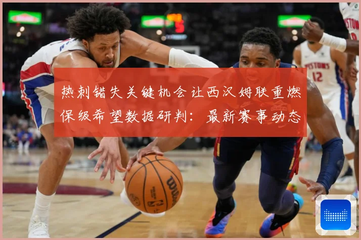 热刺错失关键机会让西汉姆联重燃保级希望数据研判：最新赛事动态与深度分析