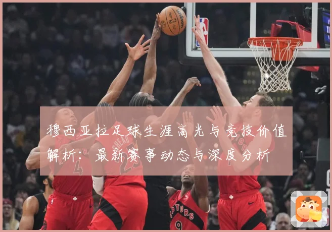 穆西亚拉足球生涯高光与竞技价值解析：最新赛事动态与深度分析