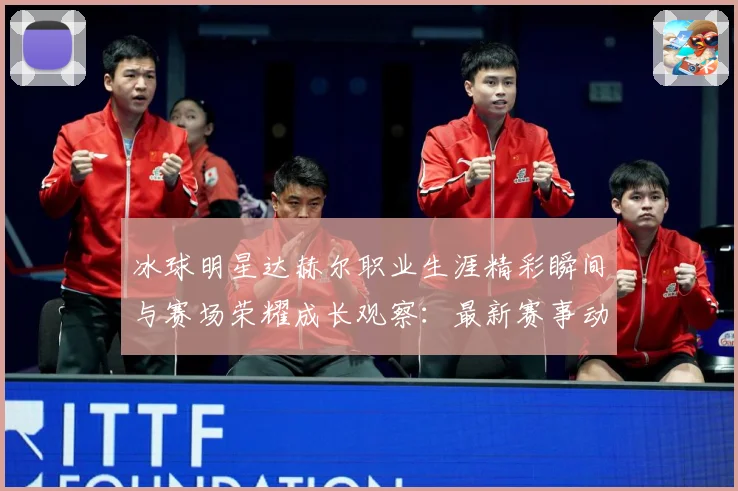 冰球明星达赫尔职业生涯精彩瞬间与赛场荣耀成长观察：最新赛事动态与深度分析