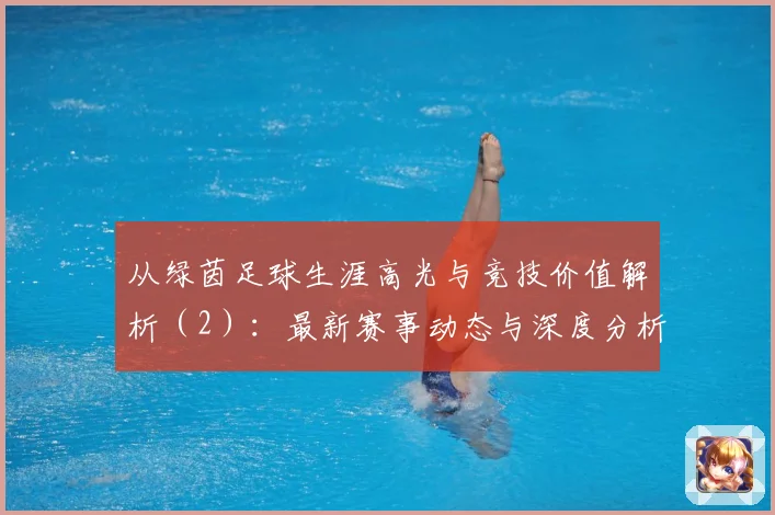 从绿茵足球生涯高光与竞技价值解析（2）：最新赛事动态与深度分析