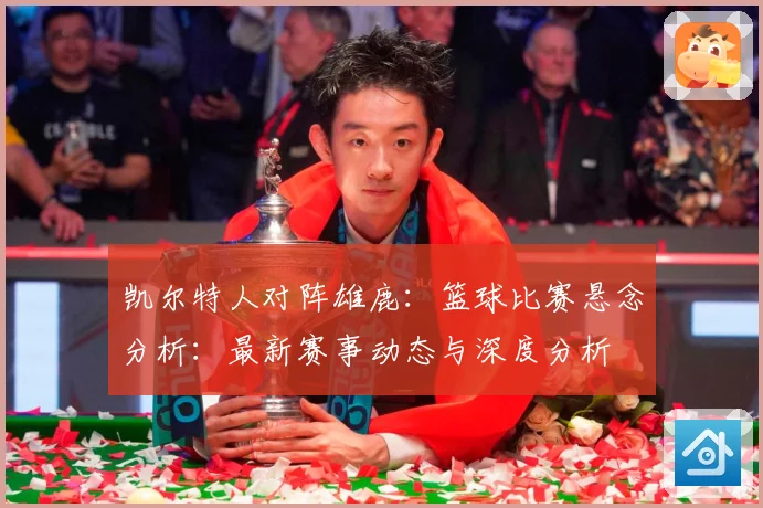 凯尔特人对阵雄鹿：篮球比赛悬念分析：最新赛事动态与深度分析