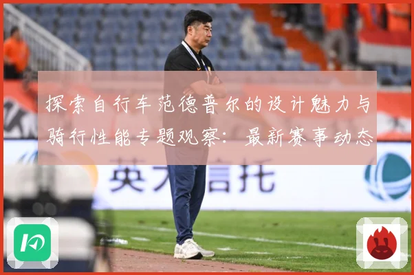 探索自行车范德普尔的设计魅力与骑行性能专题观察：最新赛事动态与深度分析