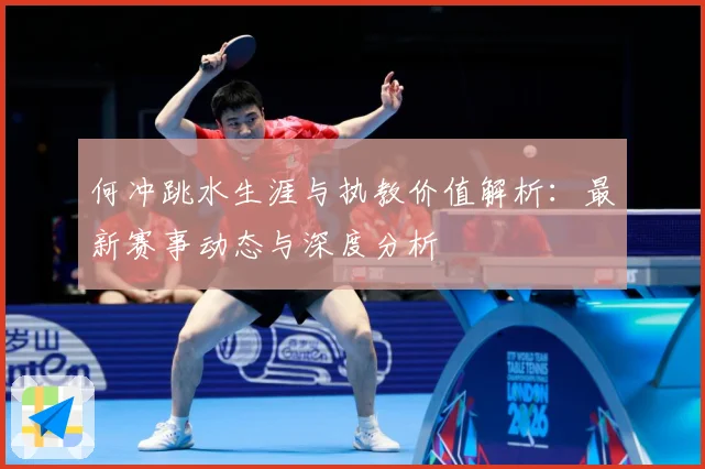 何冲跳水生涯与执教价值解析：最新赛事动态与深度分析
