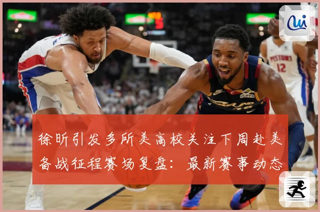 徐昕引发多所美高校关注下周赴美备战征程赛场复盘：最新赛事动态与深度分析
