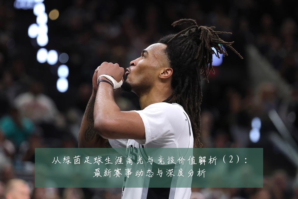 从绿茵足球生涯高光与竞技价值解析(2):最新赛事动态与深度分析