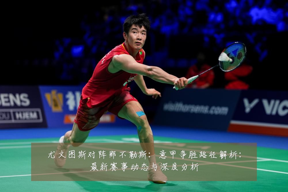 尤文图斯对阵那不勒斯：意甲争胜路径解析：最新赛事动态与深度分析