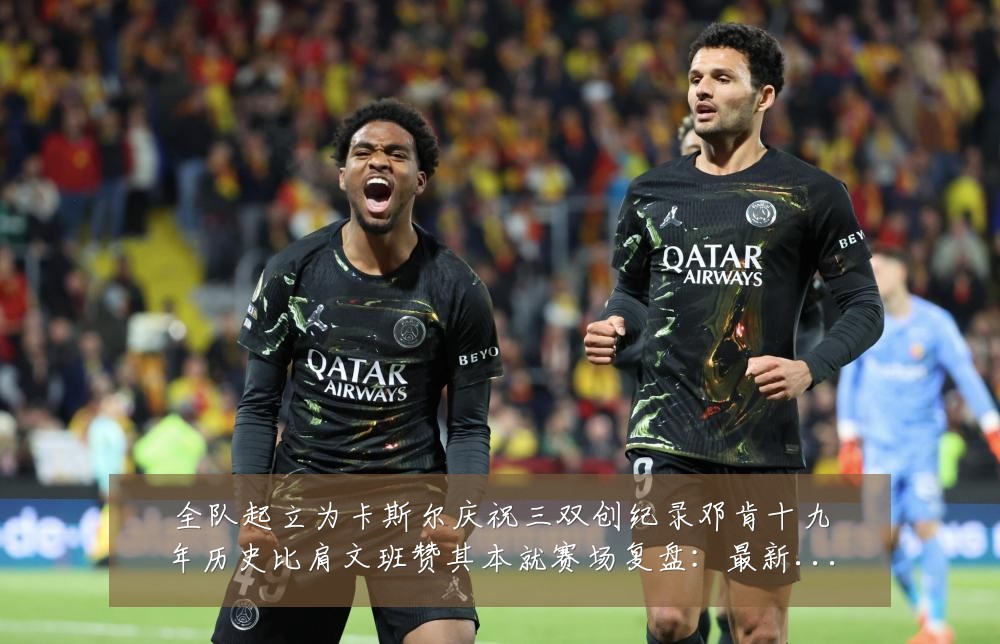 全队起立为卡斯尔庆祝三双创纪录邓肯十九年历史比肩文班赞其本就赛场复盘:最新赛事动态与深度分析