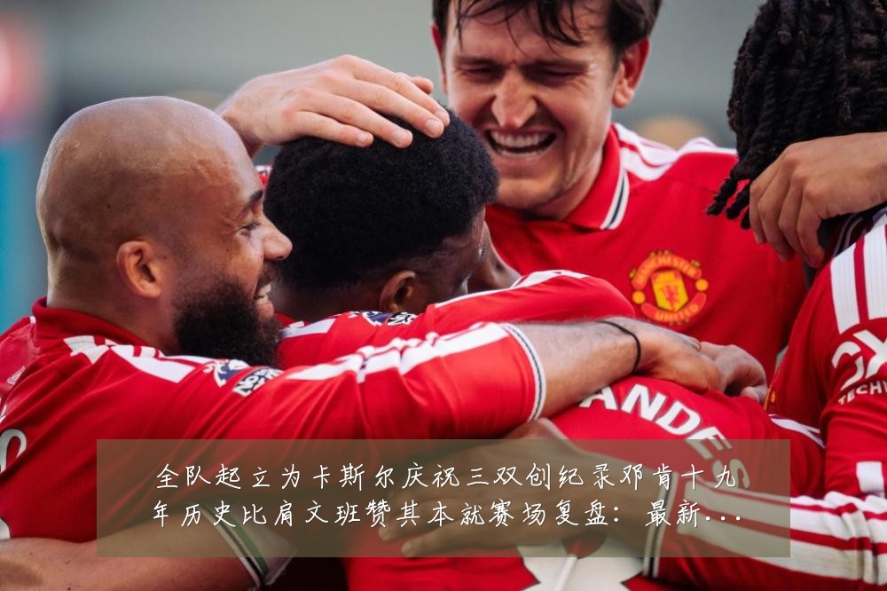 全队起立为卡斯尔庆祝三双创纪录邓肯十九年历史比肩文班赞其本就赛场复盘：最新赛事动态与深度分析