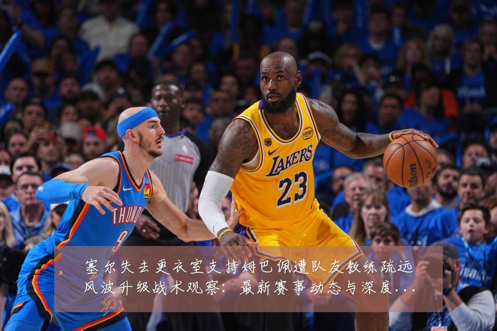 塞尔失去更衣室支持姆巴佩遭队友教练疏远风波升级战术观察:最新赛事动态与深度分析