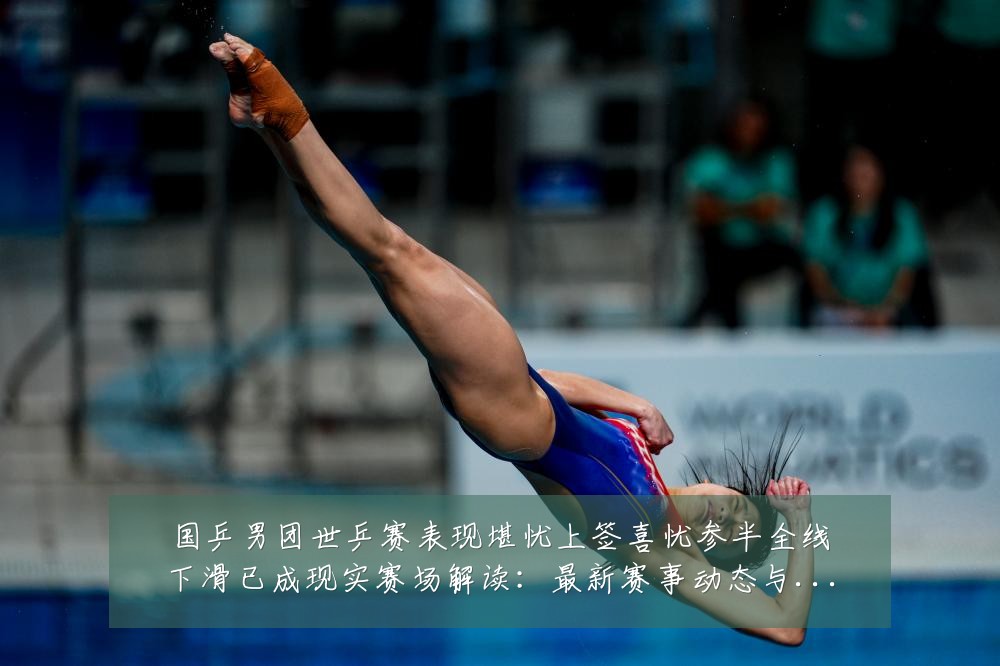国乒男团世乒赛表现堪忧上签喜忧参半全线下滑已成现实赛场解读:最新赛事动态与深度分析