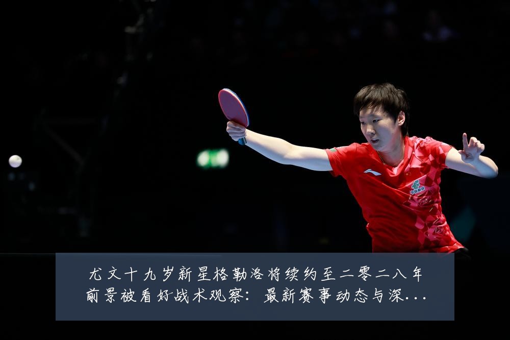 尤文十九岁新星格勒洛将续约至二零二八年前景被看好战术观察:最新赛事动态与深度分析
