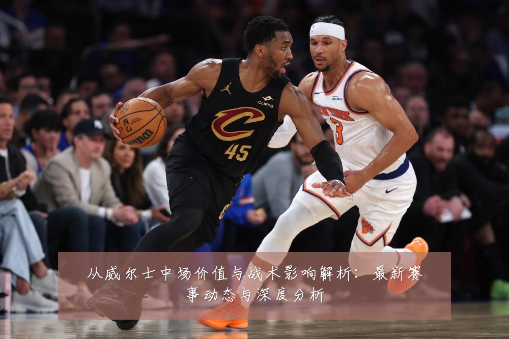 从威尔士中场价值与战术影响解析:最新赛事动态与深度分析