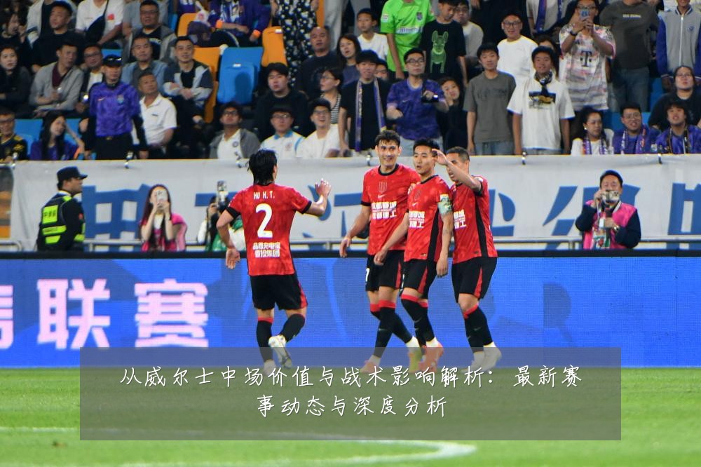 从威尔士中场价值与战术影响解析:最新赛事动态与深度分析