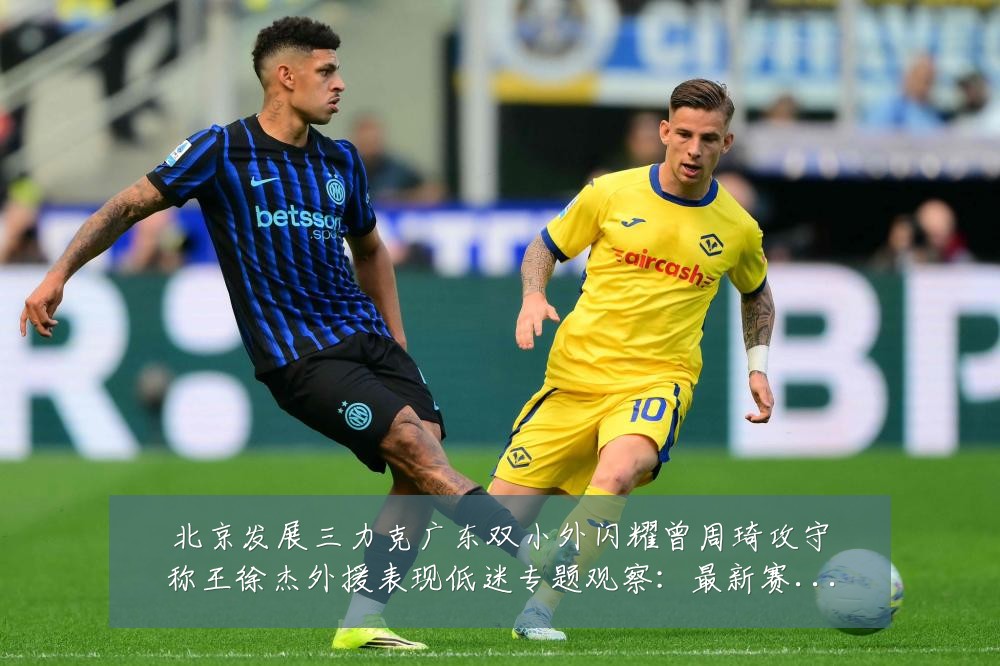 北京发展三力克广东双小外闪耀曾周琦攻守称王徐杰外援表现低迷专题观察:最新赛事动态与深度分析