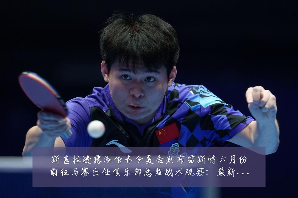 斯基拉透露洛伦齐今夏告别布雷斯特六月份前往马赛出任俱乐部总监战术观察:最新赛事动态与深度分析