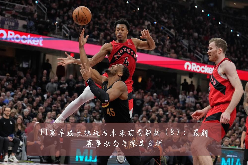 F1赛车成长轨迹与未来前景解析(8):最新赛事动态与深度分析