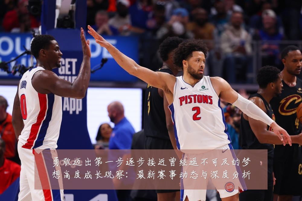 勇敢迈出第一步逐步接近曾经遥不可及的梦想高度成长观察:最新赛事动态与深度分析