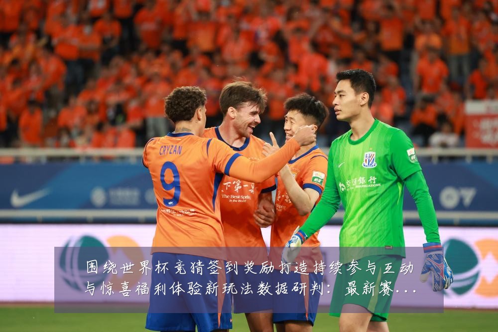 围绕世界杯竞猜签到奖励打造持续参与互动与惊喜福利体验新玩法数据研判:最新赛事动态与深度分析