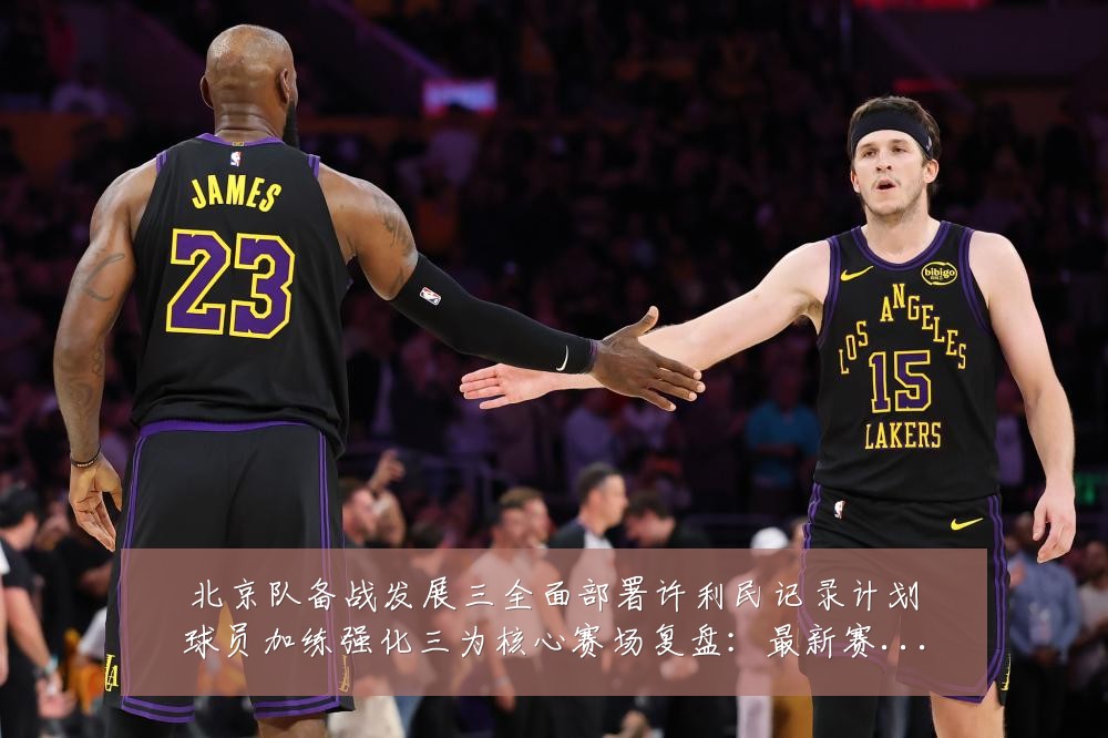北京队备战发展三全面部署许利民记录计划球员加练强化三为核心赛场复盘:最新赛事动态与深度分析