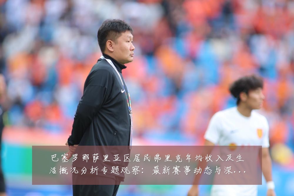 巴塞罗那萨里亚区居民弗里克年均收入及生活概况分析专题观察：最新赛事动态与深度分析